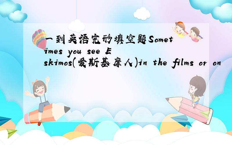 一到英语完形填空题Sometimes you see Eskimos(爱斯基摩人)in the films or on