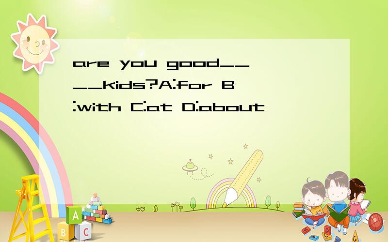 are you good____kids?A:for B:with C:at D:about