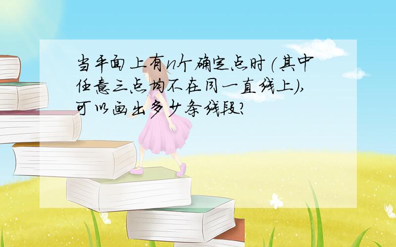 当平面上有n个确定点时(其中任意三点均不在同一直线上),可以画出多少条线段?