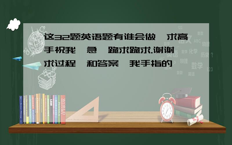 这32题英语题有谁会做,求高手祝我,急,跪求跪求.谢谢,求过程,和答案*我手指的