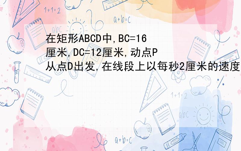 在矩形ABCD中,BC=16厘米,DC=12厘米,动点P从点D出发,在线段上以每秒2厘米的速度向点A运动,动点Q从点C出