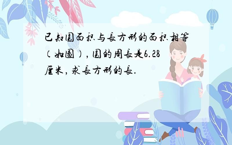 已知圆面积与长方形的面积相等（如图），圆的周长是6.28厘米，求长方形的长．