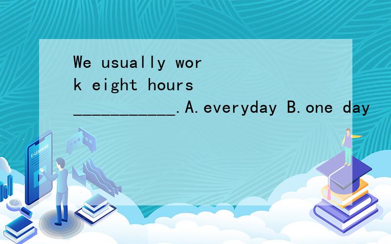 We usually work eight hours ___________.A.everyday B.one day