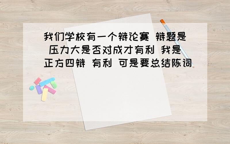 我们学校有一个辩论赛 辩题是 压力大是否对成才有利 我是正方四辩 有利 可是要总结陈词