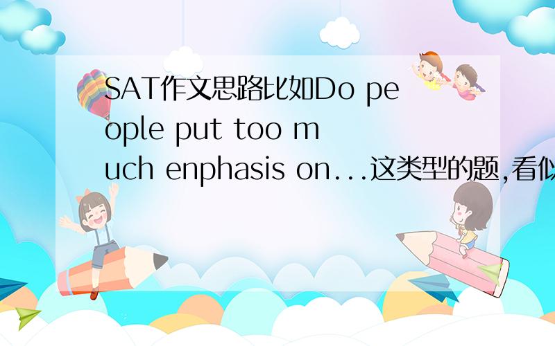 SAT作文思路比如Do people put too much enphasis on...这类型的题,看似是在问一个客