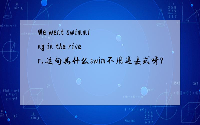 We went swimming in the river,这句为什么swim不用过去式呀?