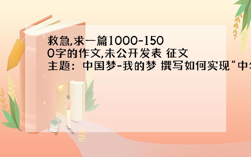 救急,求一篇1000-1500字的作文,未公开发表 征文主题：中国梦-我的梦 撰写如何实现“中华民族伟大复兴--