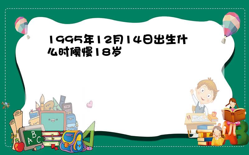 1995年12月14日出生什么时候慢18岁