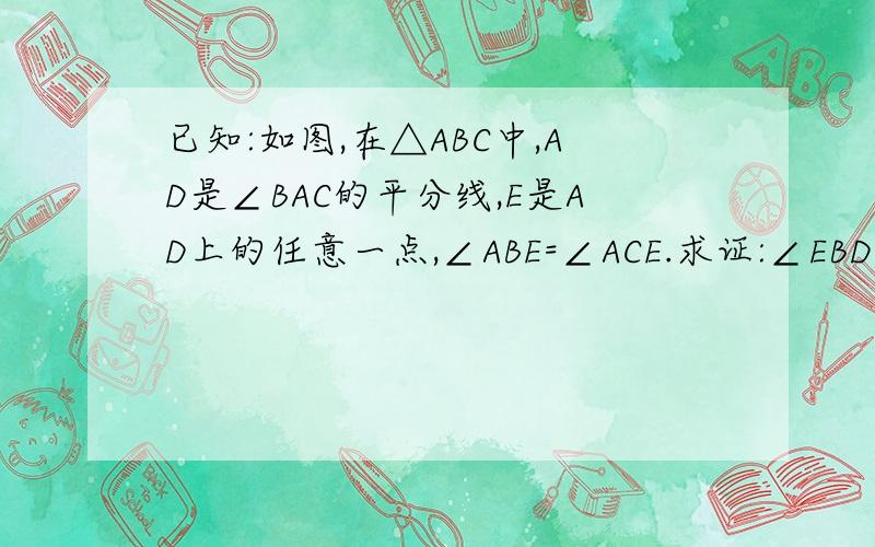 已知:如图,在△ABC中,AD是∠BAC的平分线,E是AD上的任意一点,∠ABE=∠ACE.求证:∠EBD=∠ECD