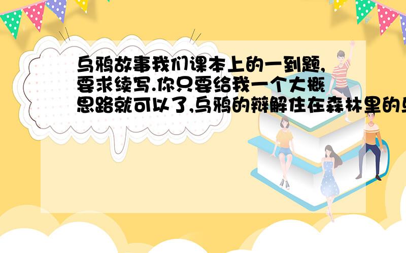 乌鸦故事我们课本上的一到题,要求续写.你只要给我一个大概思路就可以了,乌鸦的辩解住在森林里的乌鸦,常常受到鸟类的嘲弄.有