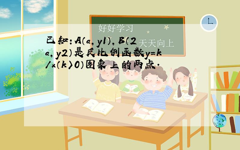 已知：A（a,y1）,B（2a,y2）是反比例函数y=k/x（k〉0）图象上的两点.