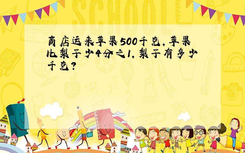 商店运来苹果500千克,苹果比梨子少4分之1,梨子有多少千克?