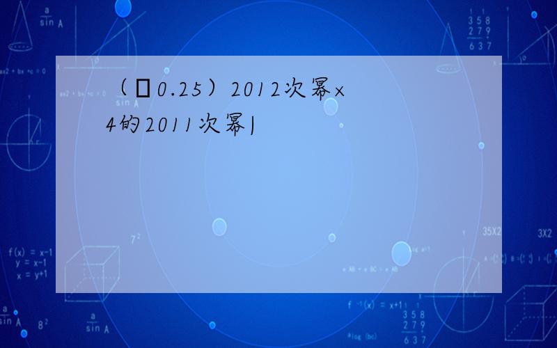 （﹣0.25）2012次幂×4的2011次幂|