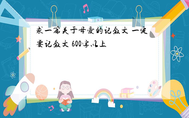 求一篇关于母爱的记叙文 一定要记叙文 600字以上