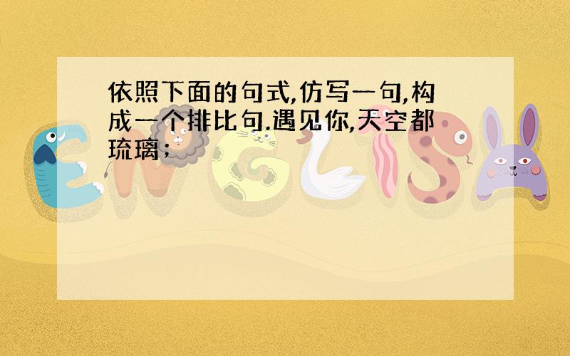 依照下面的句式,仿写一句,构成一个排比句.遇见你,天空都琉璃；