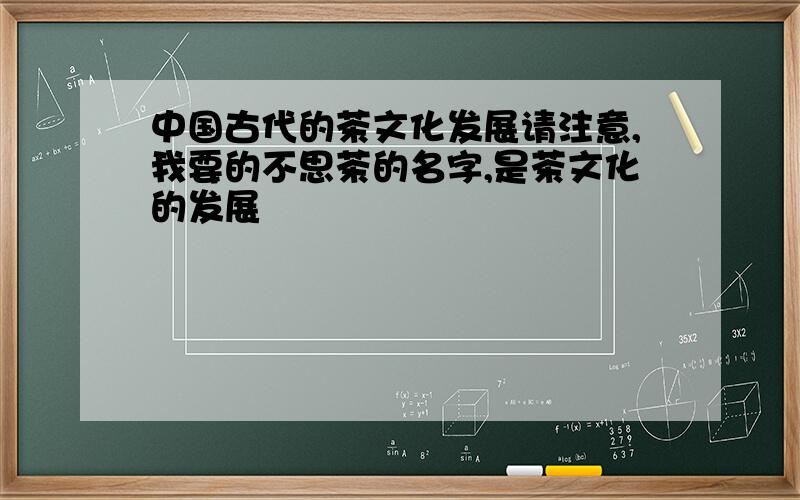 中国古代的茶文化发展请注意,我要的不思茶的名字,是茶文化的发展