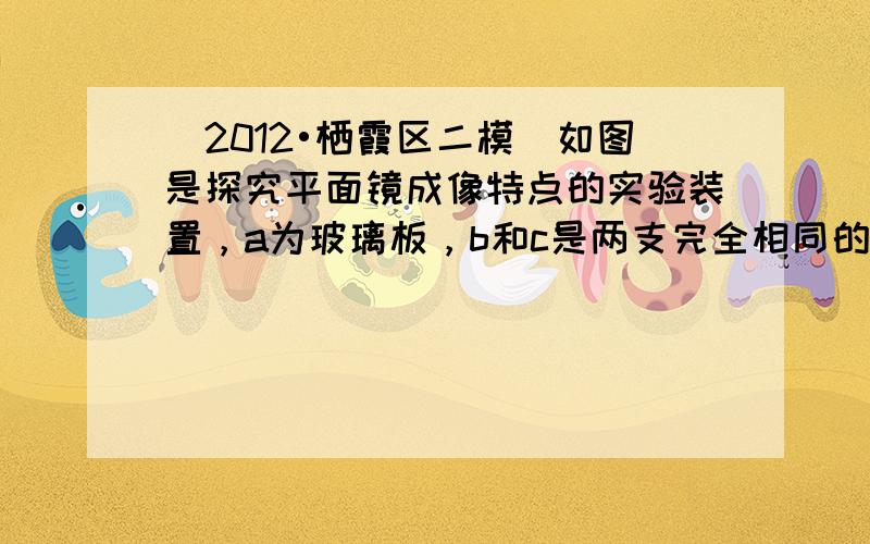 （2012•栖霞区二模）如图是探究平面镜成像特点的实验装置，a为玻璃板，b和c是两支完全相同的蜡烛．