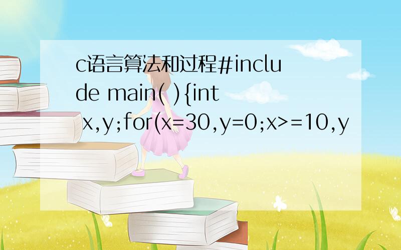 c语言算法和过程#include main( ){int x,y;for(x=30,y=0;x>=10,y