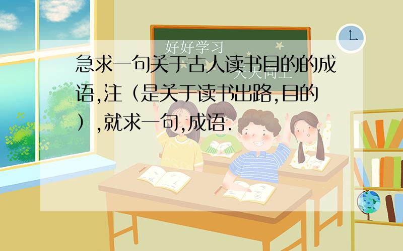 急求一句关于古人读书目的的成语,注（是关于读书出路,目的）,就求一句,成语.