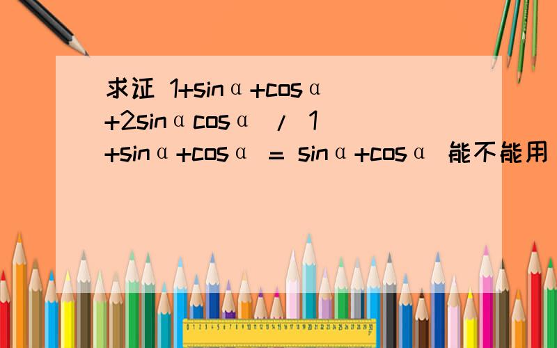 求证 1+sinα+cosα+2sinαcosα / 1+sinα+cosα = sinα+cosα 能不能用