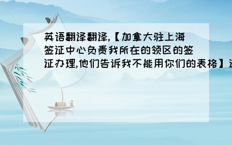 英语翻译翻译,【加拿大驻上海签证中心负责我所在的领区的签证办理,他们告诉我不能用你们的表格】这句话,