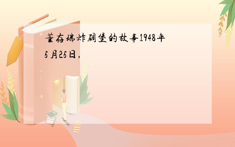 董存瑞炸碉堡的故事1948年5月25日,