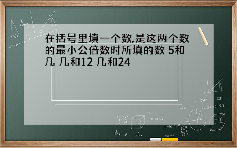 在括号里填一个数,是这两个数的最小公倍数时所填的数 5和几 几和12 几和24