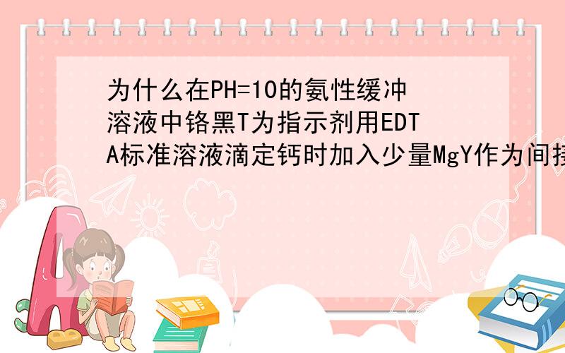 为什么在PH=10的氨性缓冲溶液中铬黑T为指示剂用EDTA标准溶液滴定钙时加入少量MgY作为间接金属指示剂效果好