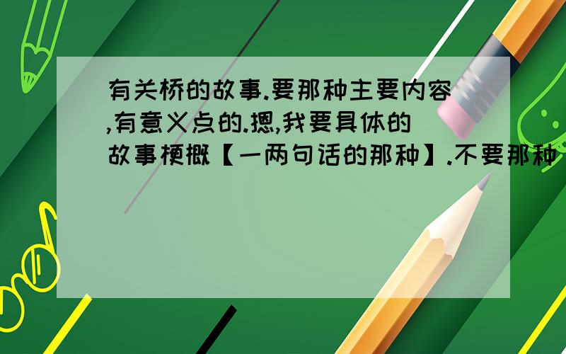 有关桥的故事.要那种主要内容,有意义点的.摁,我要具体的故事梗概【一两句话的那种】.不要那种【比方说：一个女的一个男的相