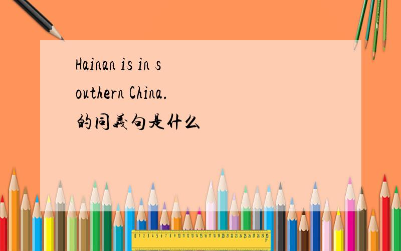 Hainan is in southern China.的同义句是什么