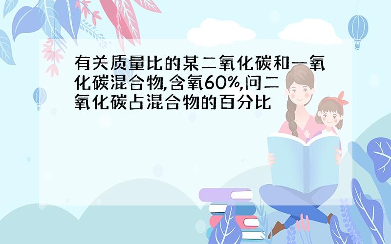 有关质量比的某二氧化碳和一氧化碳混合物,含氧60%,问二氧化碳占混合物的百分比