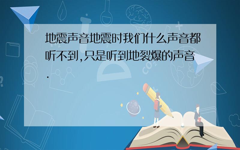 地震声音地震时我们什么声音都听不到,只是听到地裂爆的声音.