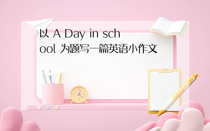 以 A Day in school 为题写一篇英语小作文