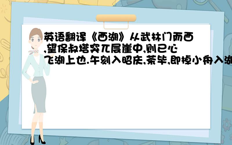 英语翻译《西湖》从武林门而西,望保叔塔突兀层崖中,则已心飞湖上也.午刻入昭庆,茶毕,即棹小舟入湖.山色如娥,花光如颊,温