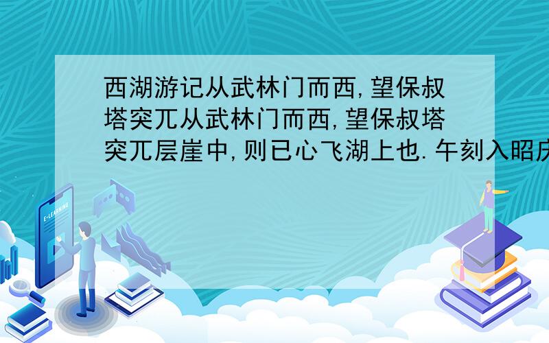 西湖游记从武林门而西,望保叔塔突兀从武林门而西,望保叔塔突兀层崖中,则已心飞湖上也.午刻入昭庆,茶毕,即棹小舟入湖.山色