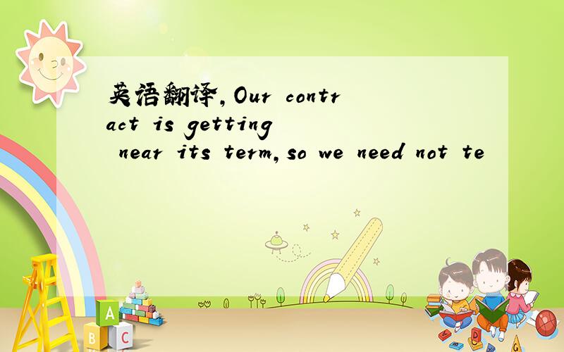 英语翻译,Our contract is getting near its term,so we need not te