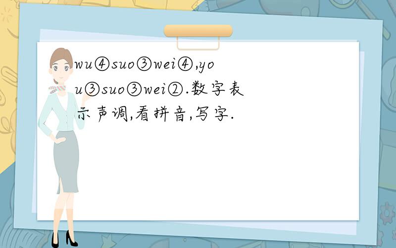 wu④suo③wei④,you③suo③wei②.数字表示声调,看拼音,写字.