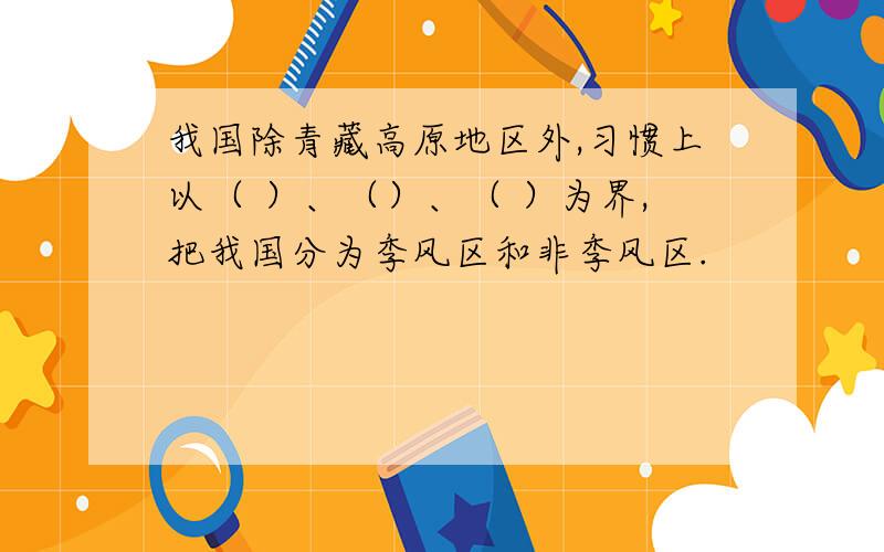 我国除青藏高原地区外,习惯上以（ ）、（）、（ ）为界,把我国分为季风区和非季风区.