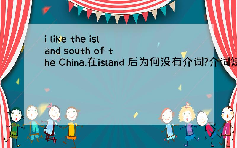 i like the island south of the China.在island 后为何没有介词?介词短语可以充