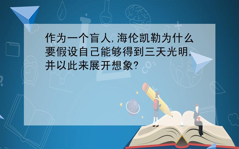 作为一个盲人,海伦凯勒为什么要假设自己能够得到三天光明,并以此来展开想象?