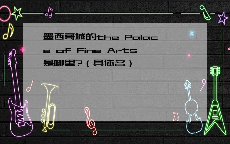 墨西哥城的the Palace of Fine Arts是哪里?（具体名）