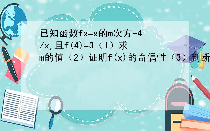 已知函数fx=x的m次方-4/x,且f(4)=3（1）求m的值（2）证明f(x)的奇偶性（3）判断fx在（0.+∞）上单