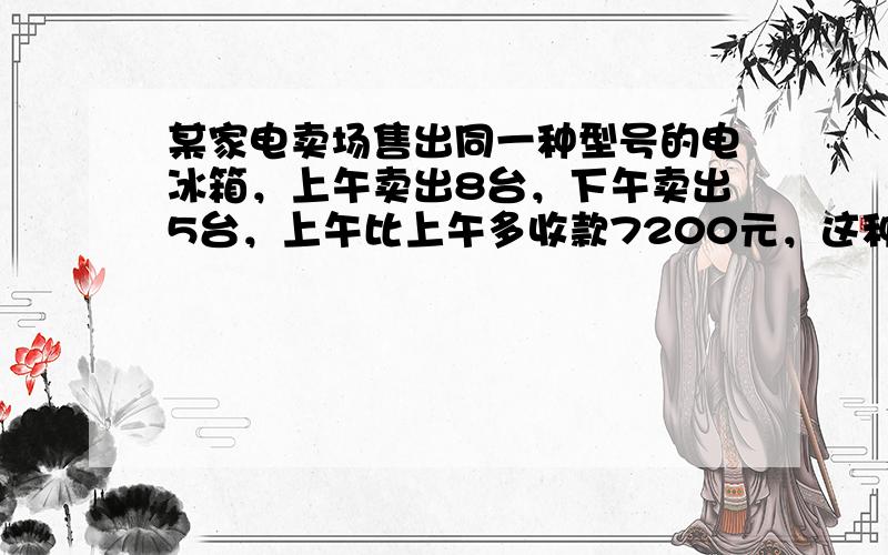 某家电卖场售出同一种型号的电冰箱，上午卖出8台，下午卖出5台，上午比上午多收款7200元，这种冰箱每台价钱是多少元？