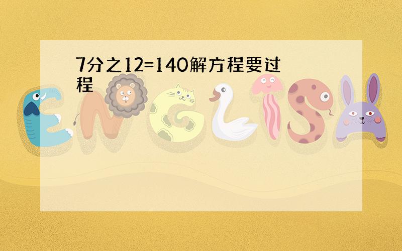 7分之12=140解方程要过程