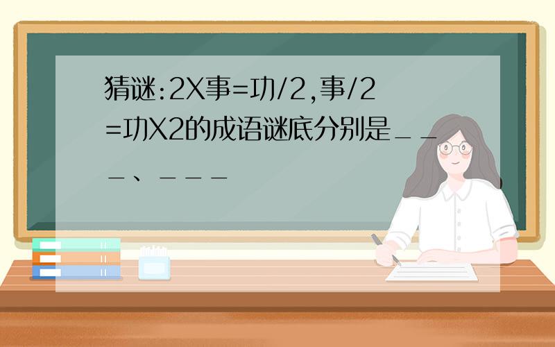 猜谜:2X事=功/2,事/2=功X2的成语谜底分别是___、___