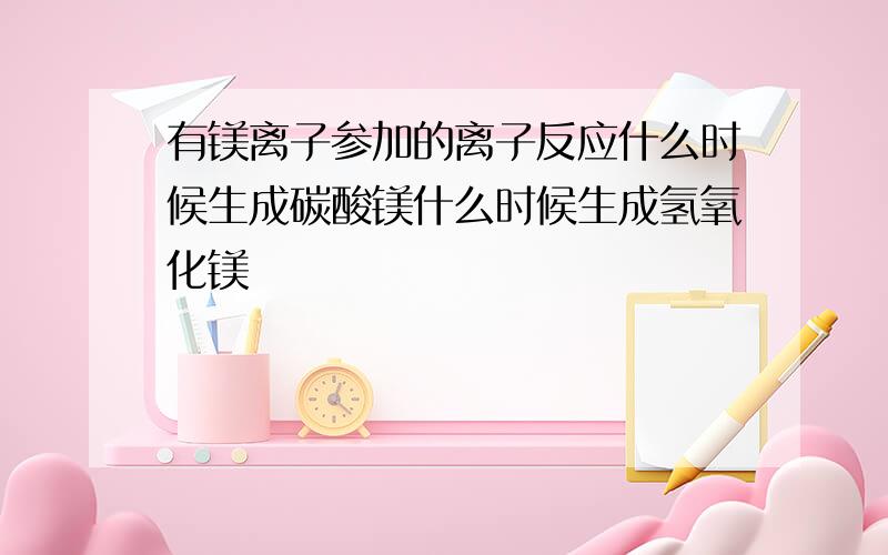 有镁离子参加的离子反应什么时候生成碳酸镁什么时候生成氢氧化镁