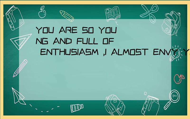 YOU ARE SO YOUNG AND FULL OF ENTHUSIASM ,I ALMOST ENVY YOU .