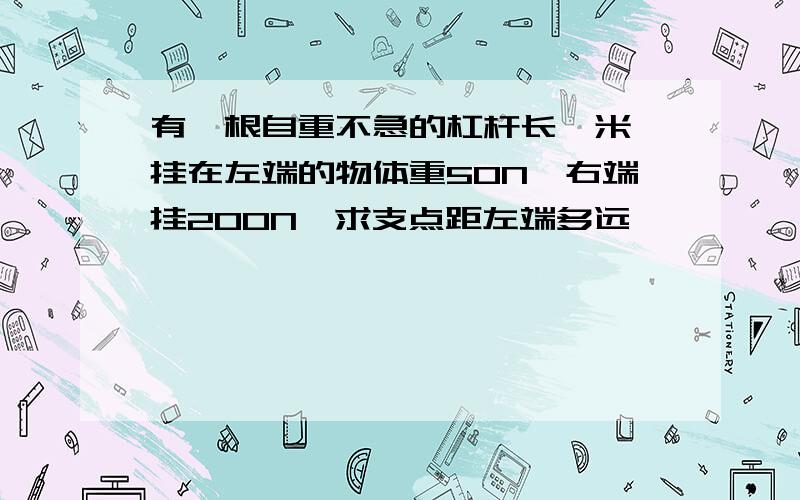 有一根自重不急的杠杆长一米,挂在左端的物体重50N,右端挂200N,求支点距左端多远