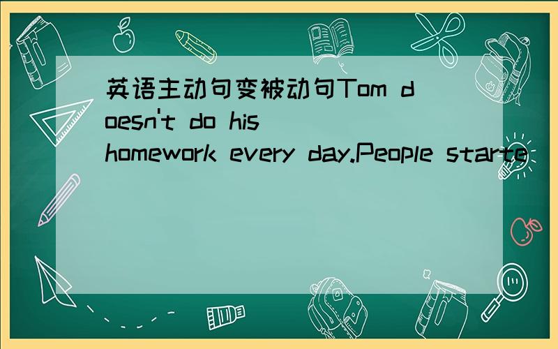 英语主动句变被动句Tom doesn't do his homework every day.People starte