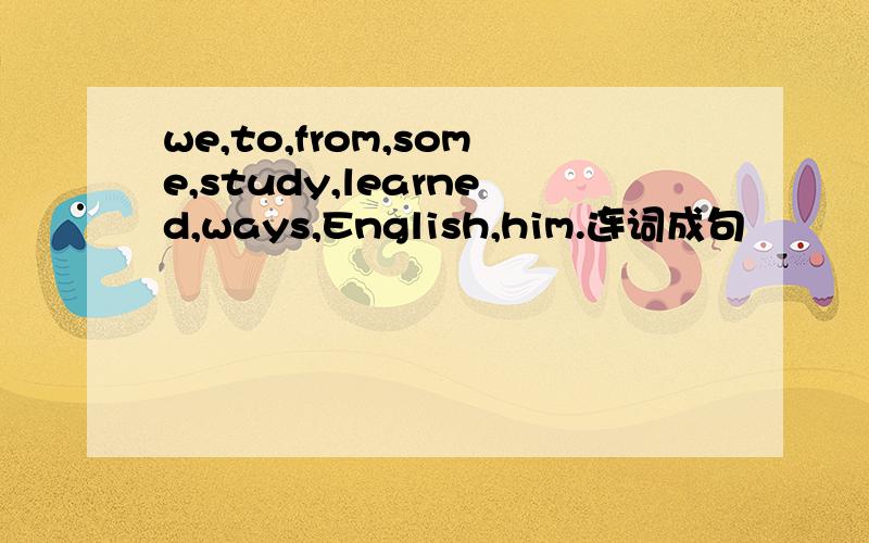 we,to,from,some,study,learned,ways,English,him.连词成句